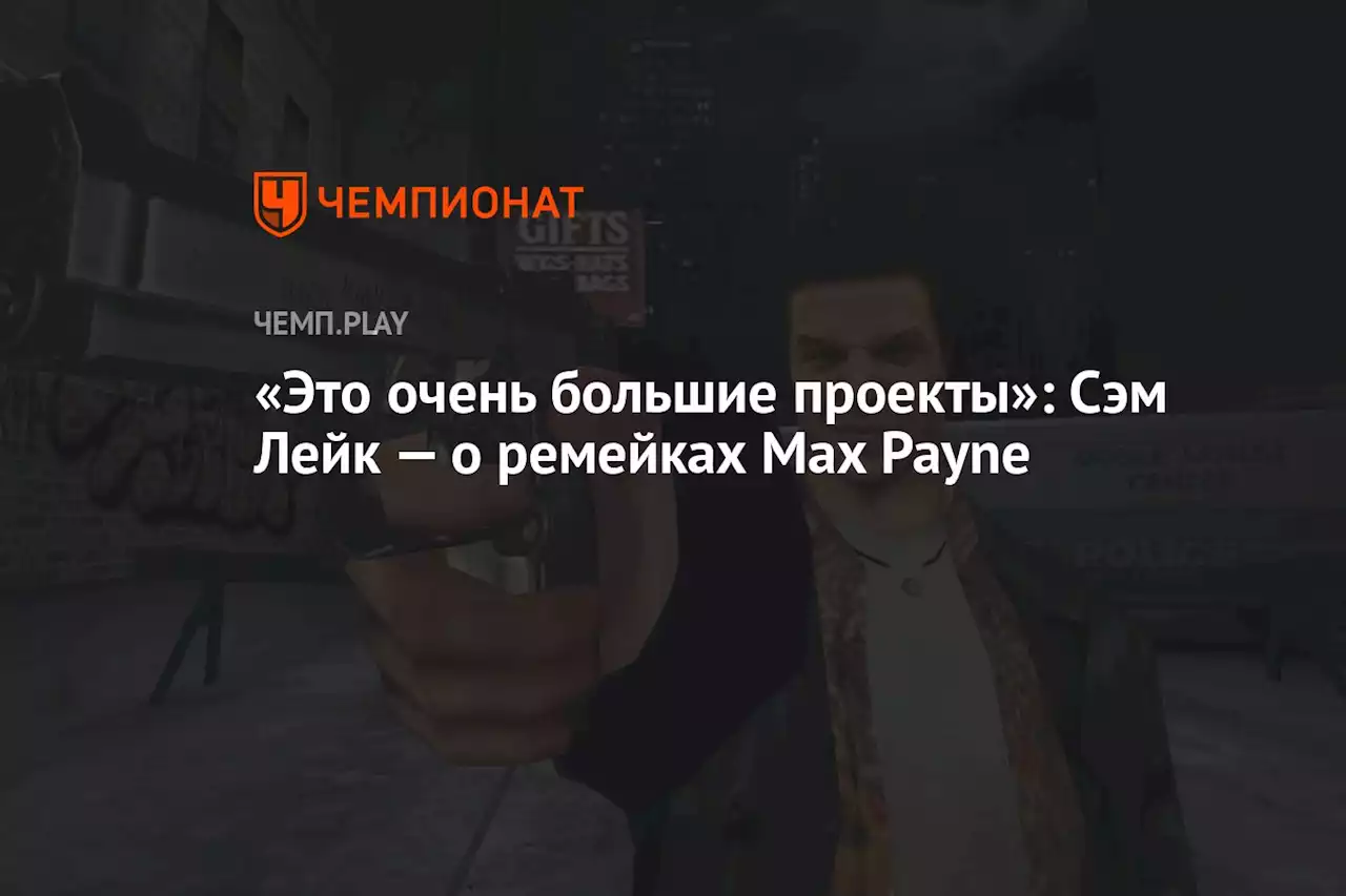 «Это очень большие проекты»: Сэм Лейк — о ремейках Max Payne