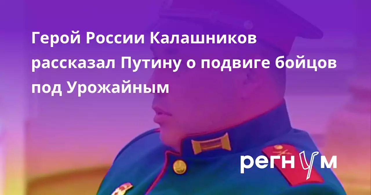 Герой России Калашников рассказал Путину о подвиге бойцов под Урожайным