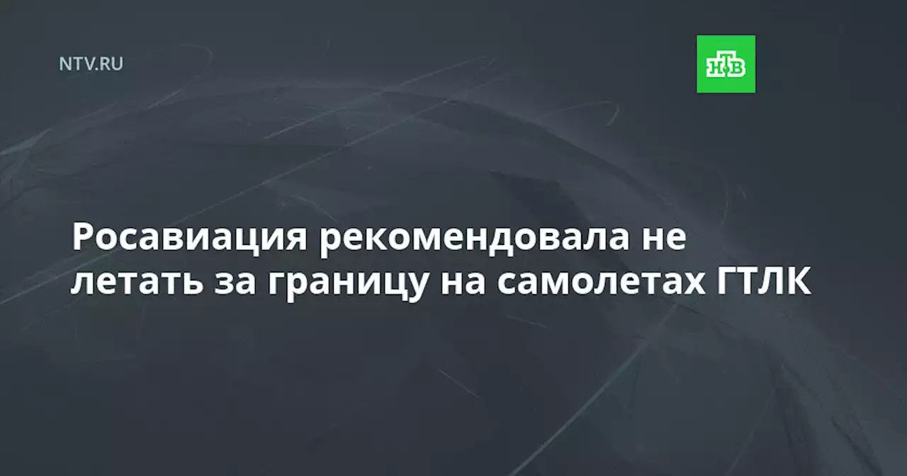 Росавиация рекомендовала не летать за границу на самолетах ГТЛК