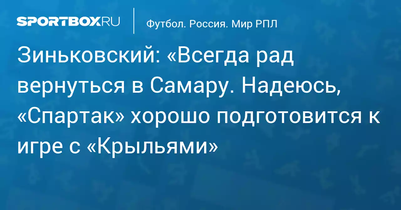 Зиньковский: «Всегда рад вернуться в Самару. Надеюсь, «Спартак» хорошо подготовится к игре с «Крыльями»