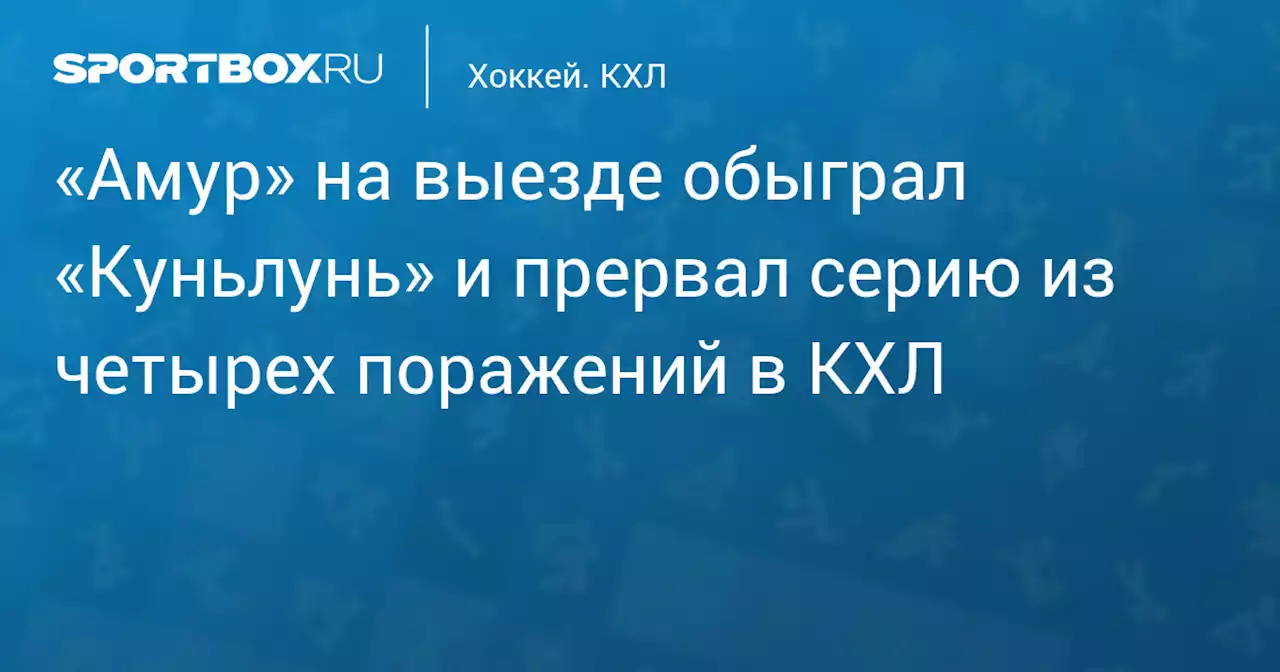 «Амур» на выезде обыграл «Куньлунь» и прервал серию из четырех поражений в КХЛ