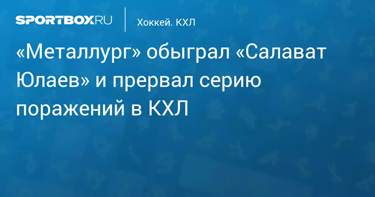 «Металлург» обыграл «Салават Юлаев» и прервал серию поражений в КХЛ