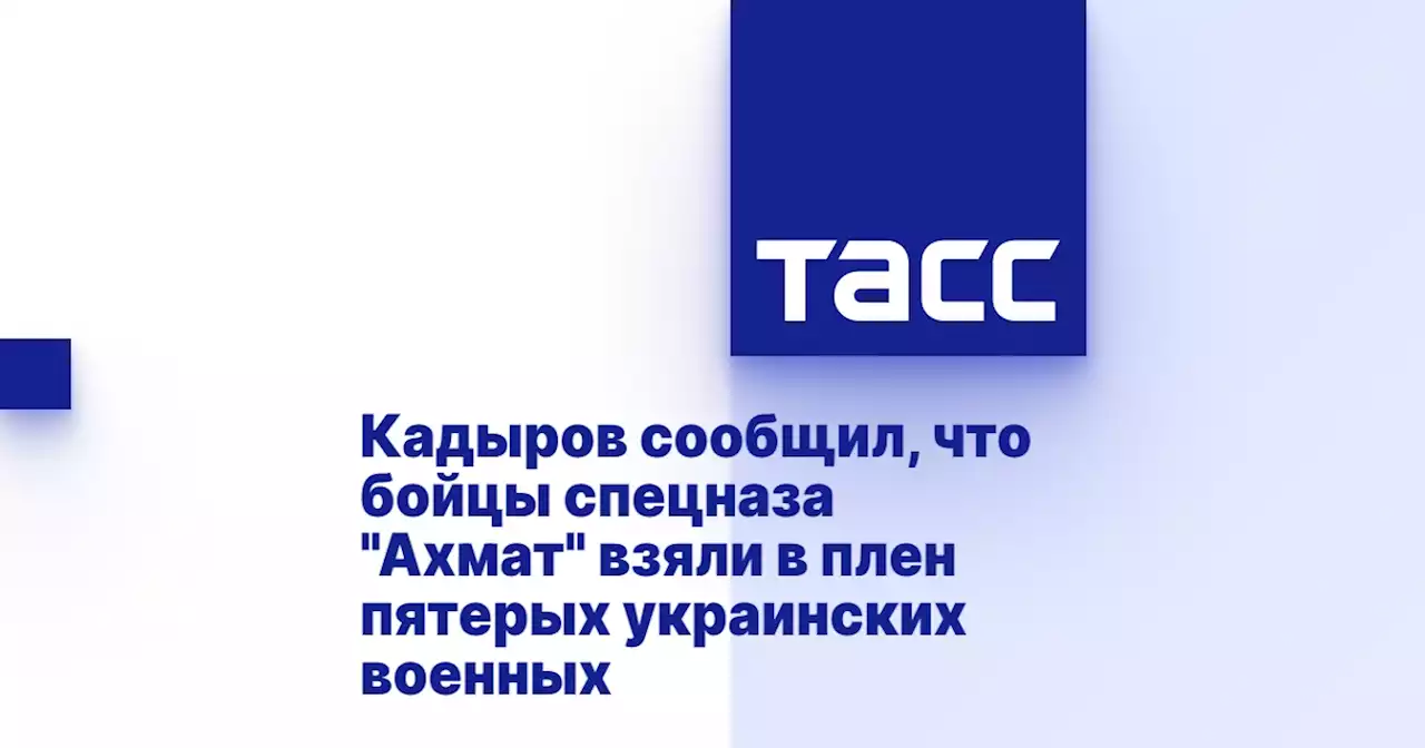 Кадыров сообщил, что бойцы спецназа 'Ахмат' взяли в плен пятерых украинских военных