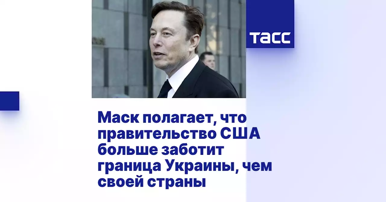 Маск полагает, что правительство США больше заботит граница Украины, чем своей страны