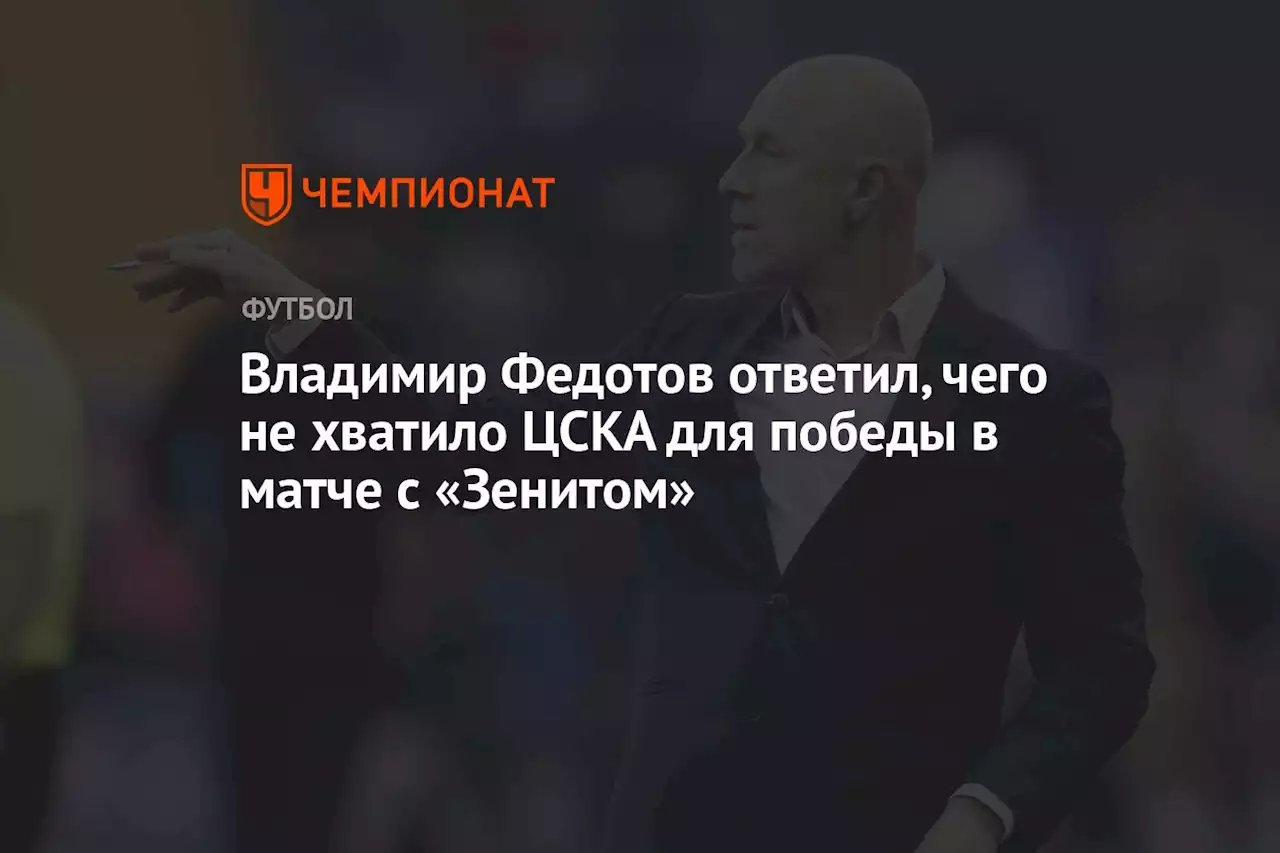 Владимир Федотов ответил, чего не хватило ЦСКА для победы в матче с «Зенитом»