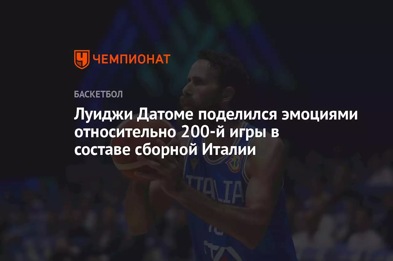 Луиджи Датоме поделился эмоциями относительно 200-й игры в составе сборной Италии