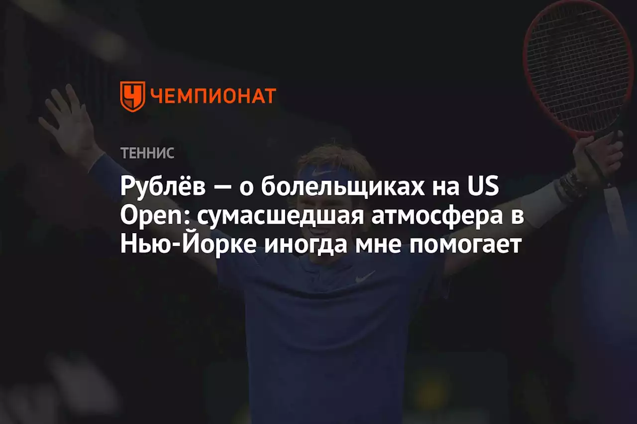 Рублёв — о болельщиках на US Open: сумасшедшая атмосфера в Нью-Йорке иногда мне помогает