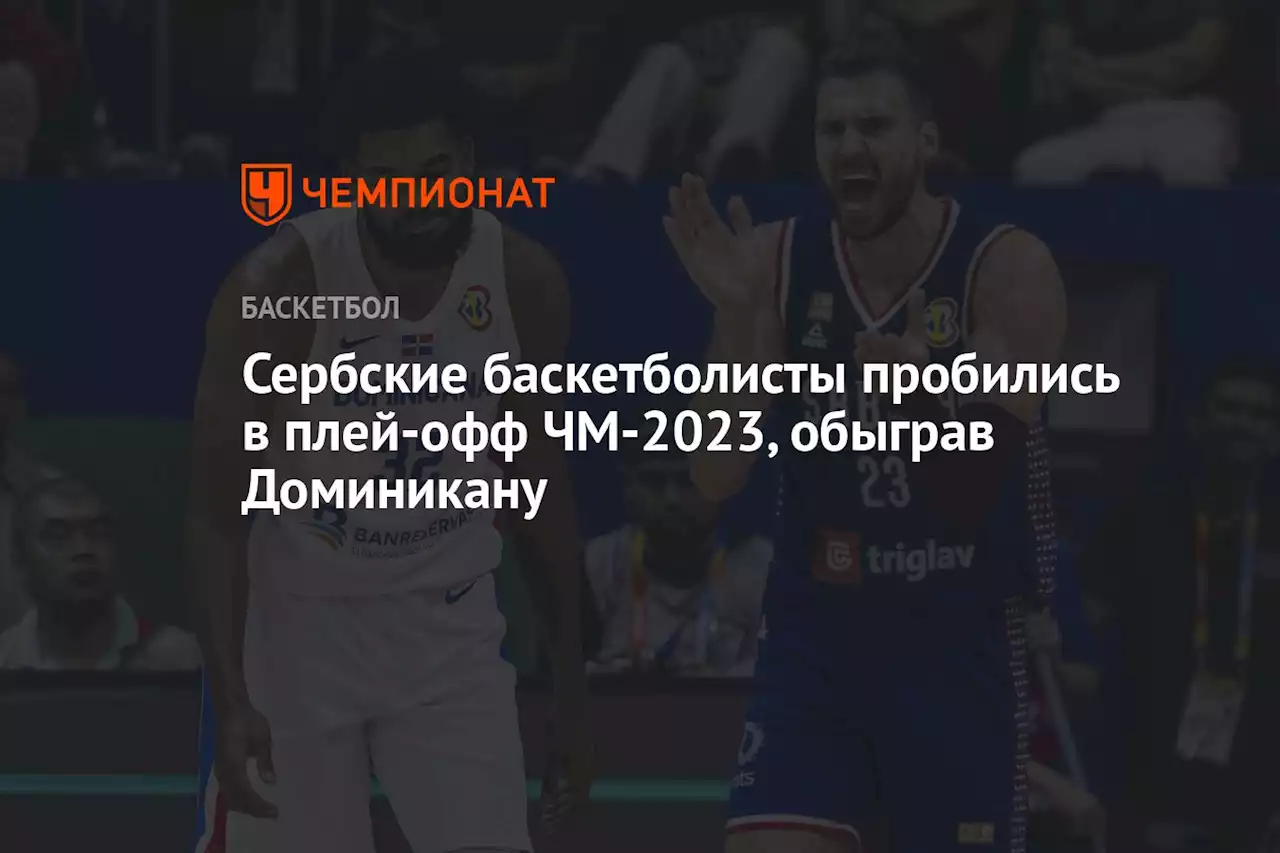 Сербские баскетболисты пробились в плей-офф ЧМ-2023, обыграв Доминикану