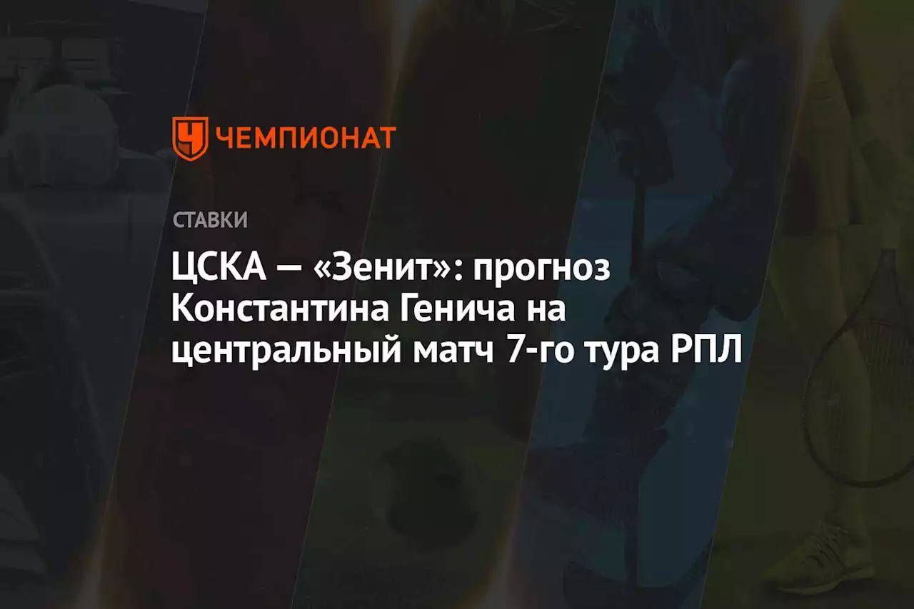 ЦСКА — «Зенит»: прогноз Константина Генича на центральный матч 7-го тура РПЛ