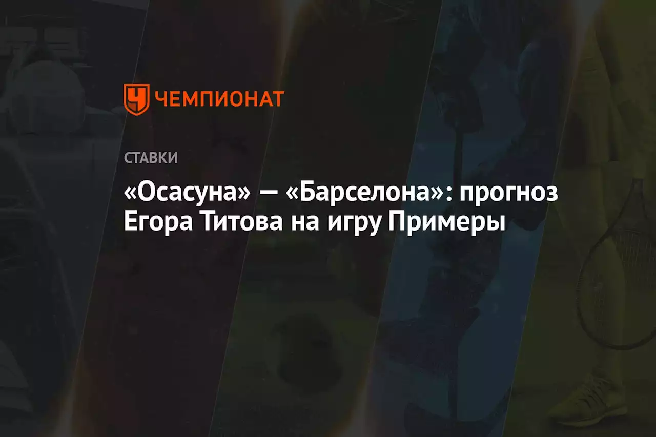 «Осасуна» — «Барселона»: прогноз Егора Титова на игру Примеры