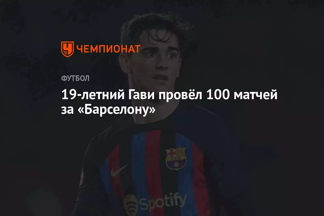 19-летний Гави провёл 100 матчей за «Барселону»