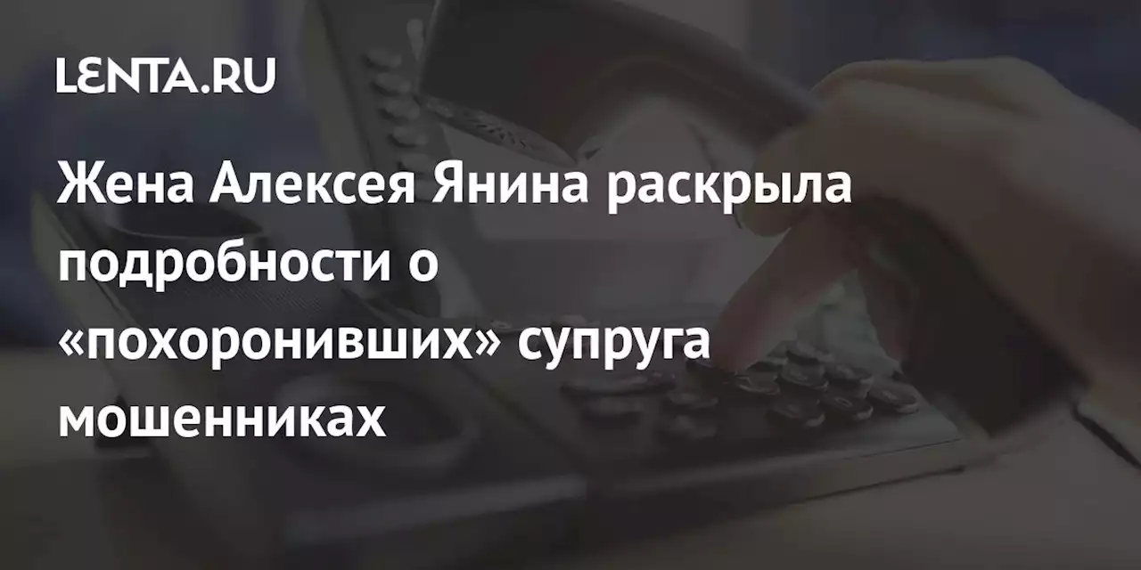 Жена Алексея Янина раскрыла подробности о «похоронивших» супруга мошенниках