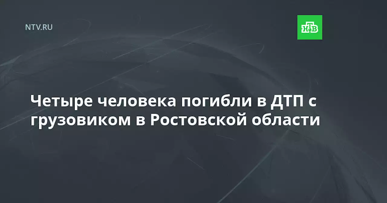 Четыре человека погибли в ДТП с грузовиком в Ростовской области