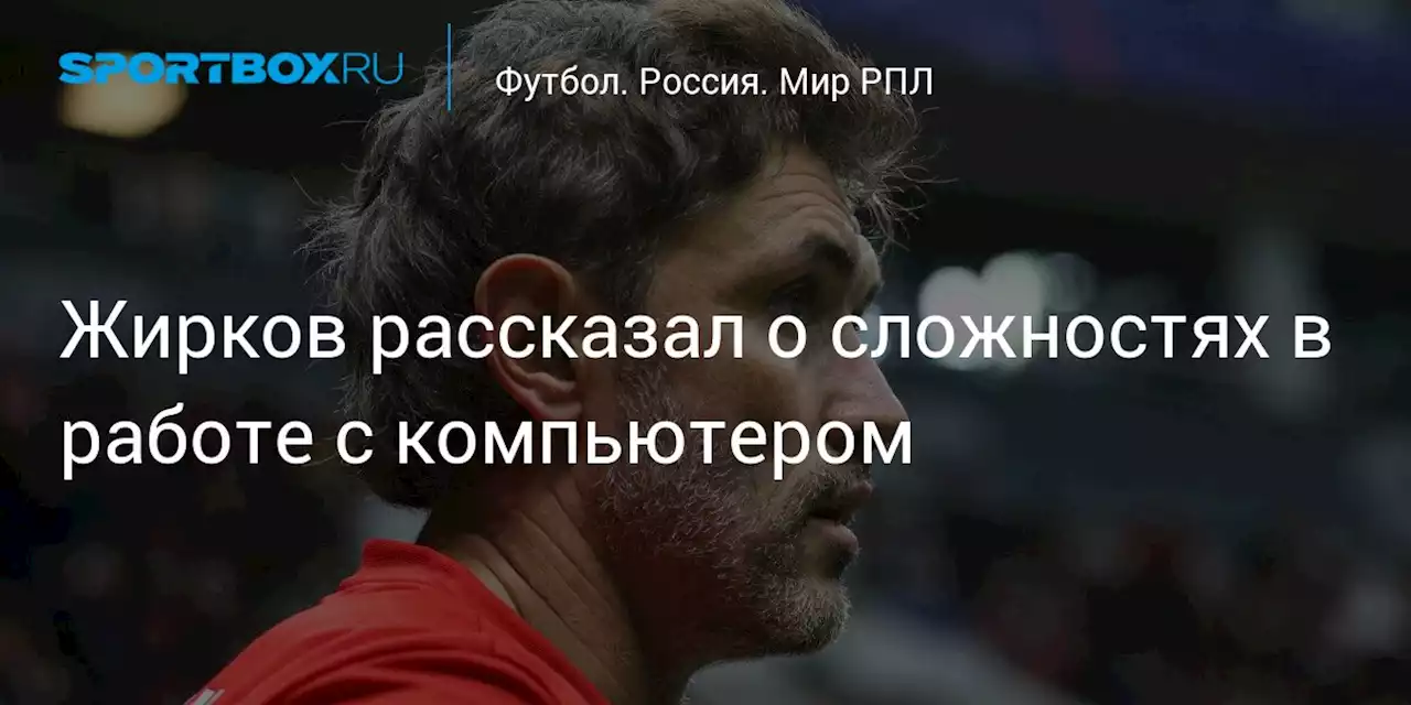 Жирков рассказал о сложностях в работе с компьютером