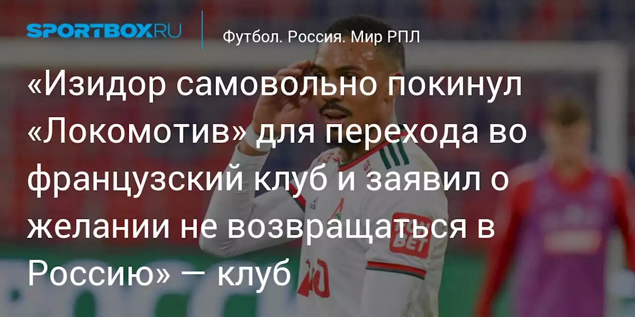 «Изидор самовольно покинул «Локомотив» для перехода во французский клуб и заявил о желании не возвращаться в Россию» — клуб