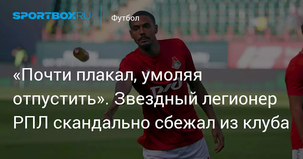 «Почти плакал, умоляя отпустить». Звездный легионер РПЛ скандально сбежал из клуба