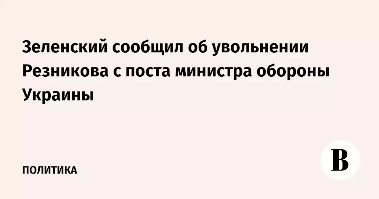 Зеленский сообщил об увольнении Резникова с поста министра обороны Украины