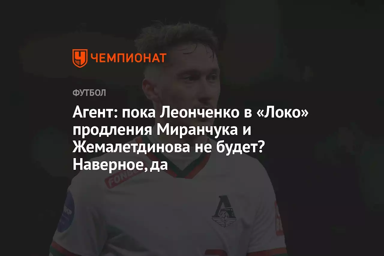 Агент: пока Леонченко в «Локо» продления Миранчука и Жемалетдинова не будет? Наверное, да