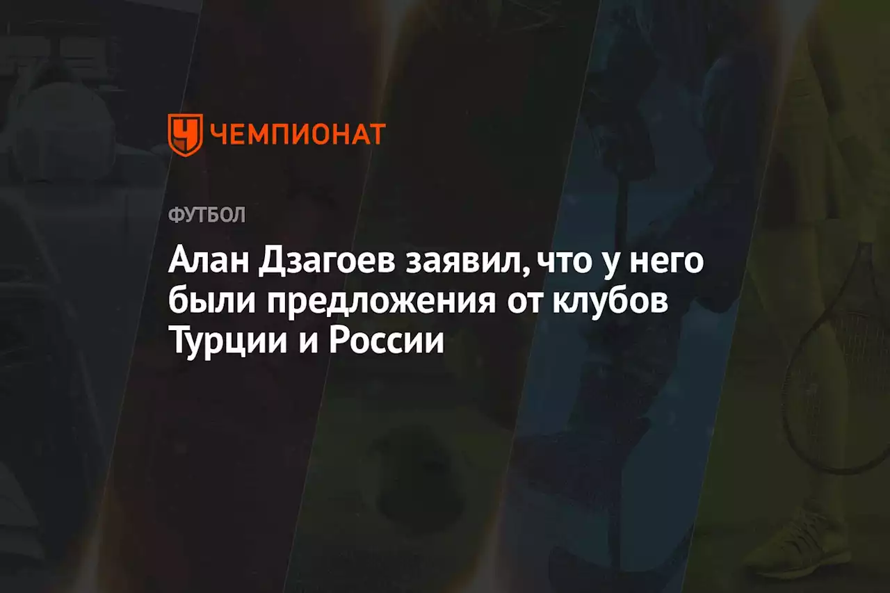 Алан Дзагоев заявил, что у него были предложения от клубов Турции и России