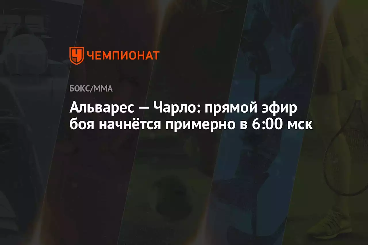 Альварес — Чарло: прямой эфир боя начнётся примерно в 6:00 мск