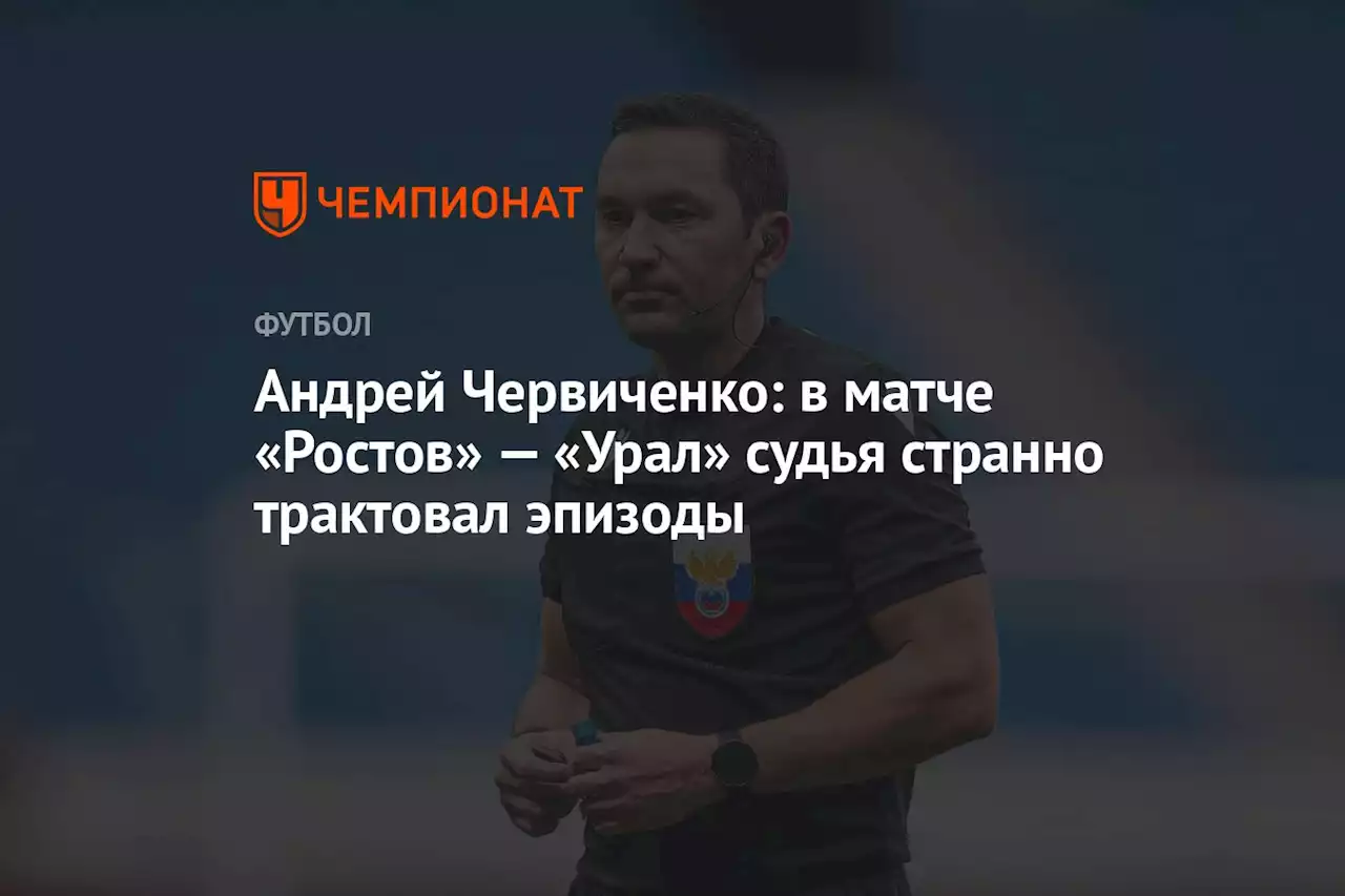 Андрей Червиченко: в матче «Ростов» — «Урал» судья странно трактовал эпизоды