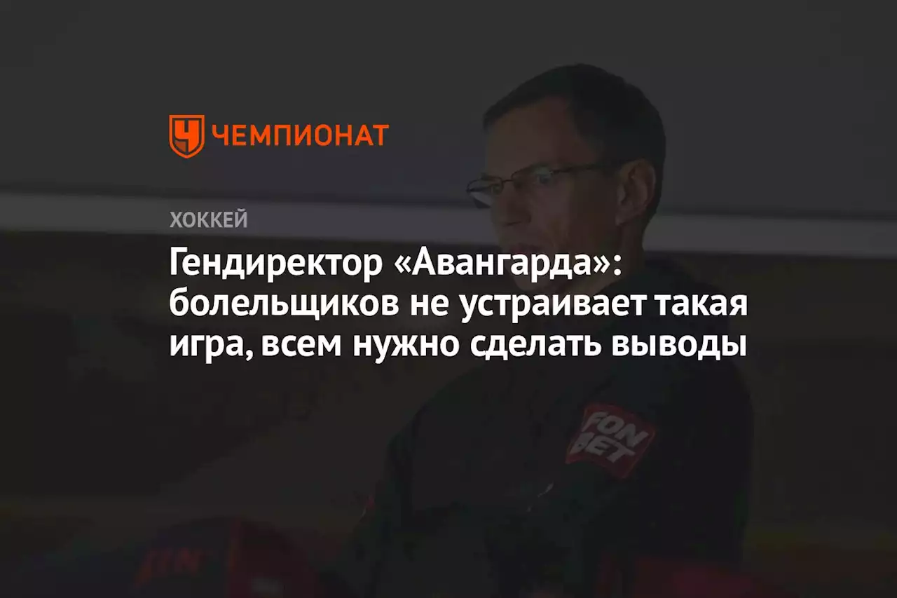 Гендиректор «Авангарда»: болельщиков не устраивает такая игра, всем нужно сделать выводы