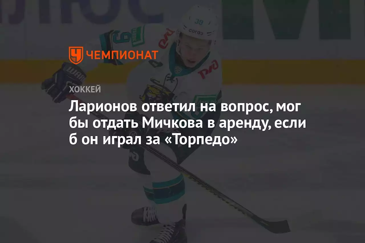 Ларионов ответил на вопрос, мог бы отдать Мичкова в аренду, если б он играл за «Торпедо»