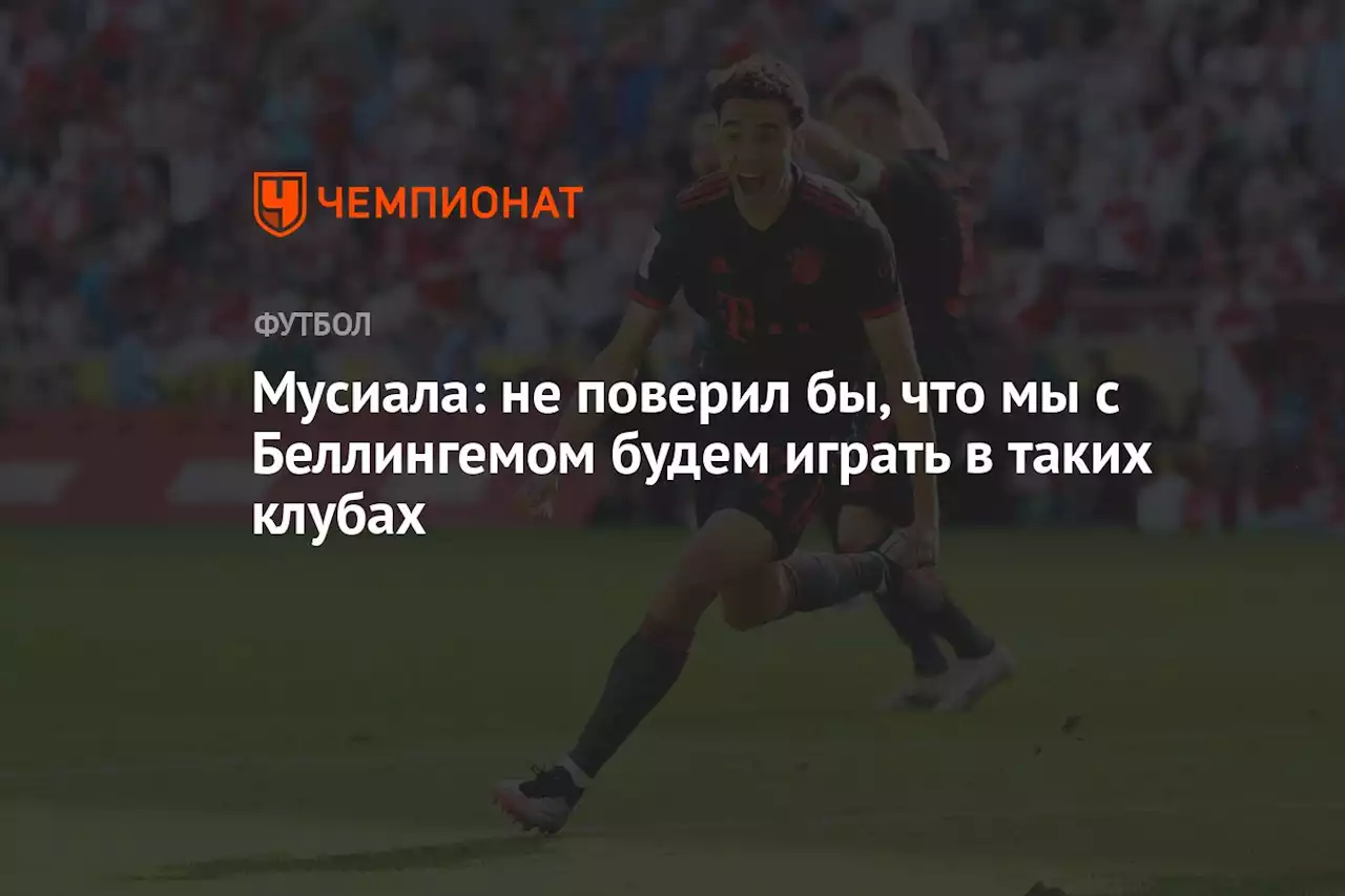 Мусиала: не поверил бы, что мы с Беллингемом будем играть в таких клубах