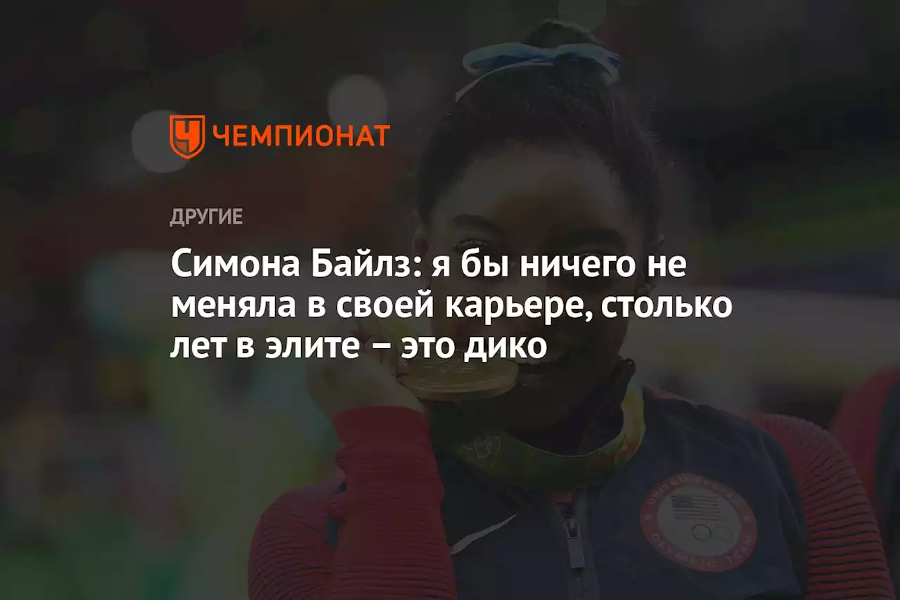 Симона Байлз: я бы ничего не меняла в своей карьере, столько лет в элите