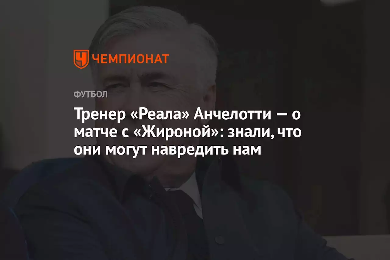 Тренер «Реала» Анчелотти — о матче с «Жироной»: знали, что они могут навредить нам