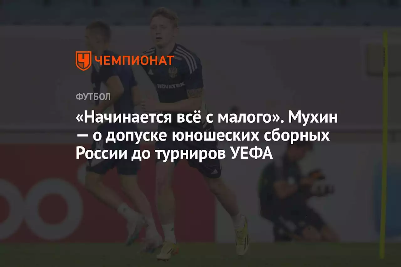 «Начинается всё с малого». Мухин — о допуске юношеских сборных России до турниров УЕФА