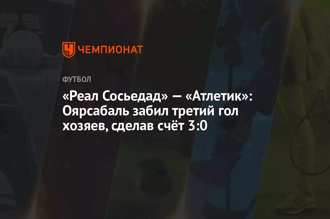 «Реал Сосьедад» — «Атлетик»: Оярсабаль забил третий гол хозяев, сделав счёт 3:0