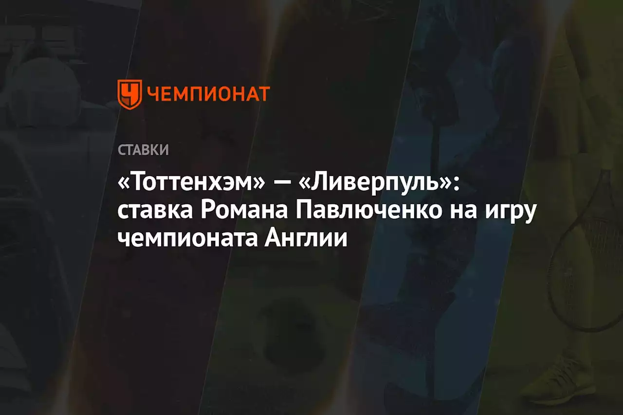 «Тоттенхэм» — «Ливерпуль»: ставка Романа Павлюченко на игру чемпионата Англии