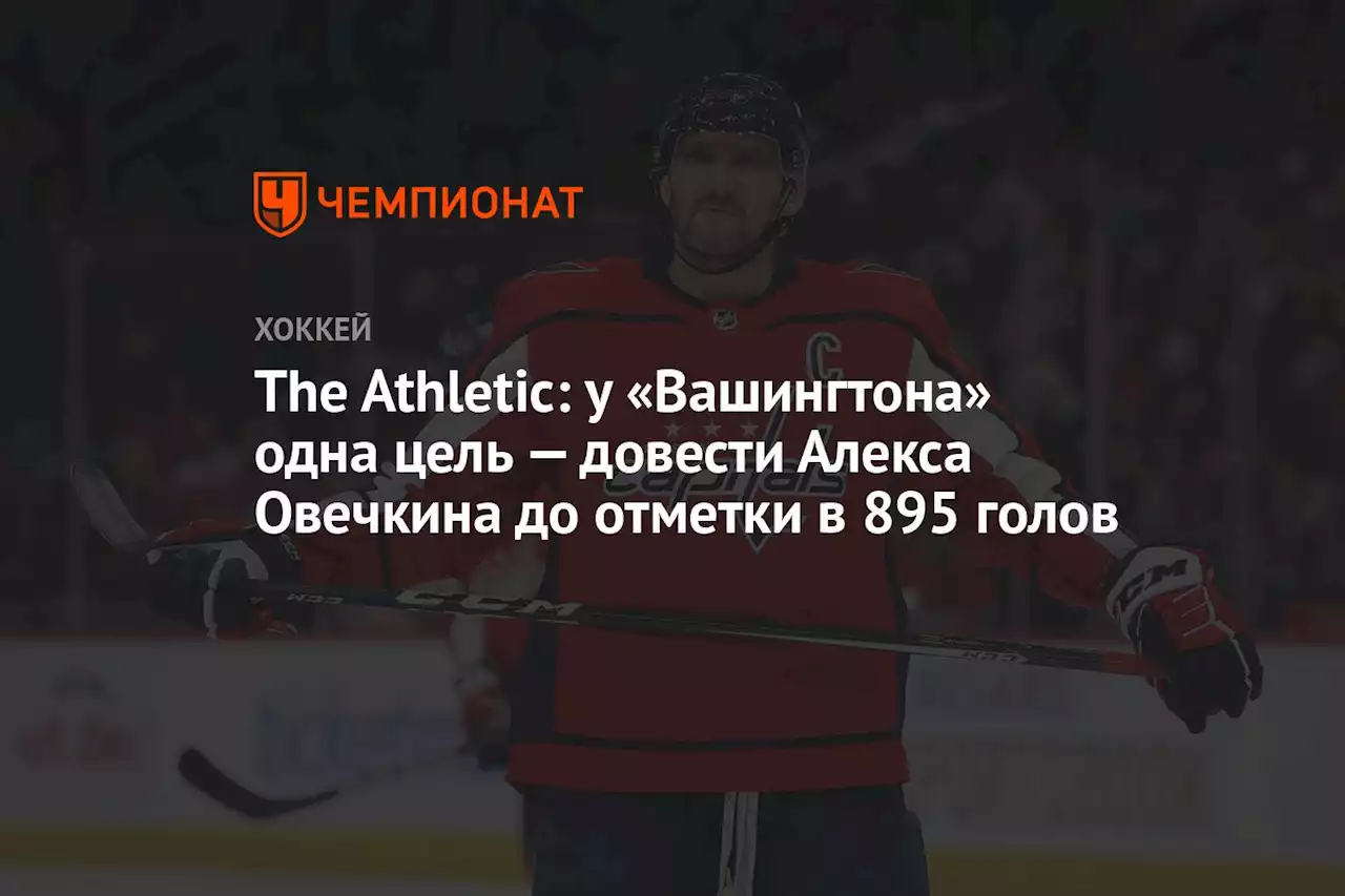 The Athletic: у «Вашингтона» одна цель — довести Алекса Овечкина до отметки в 895 голов