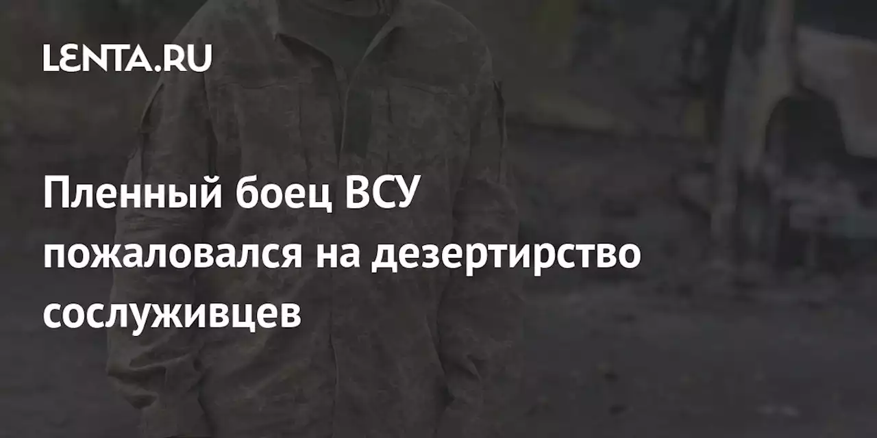 Пленный боец ВСУ пожаловался на дезертирство сослуживцев