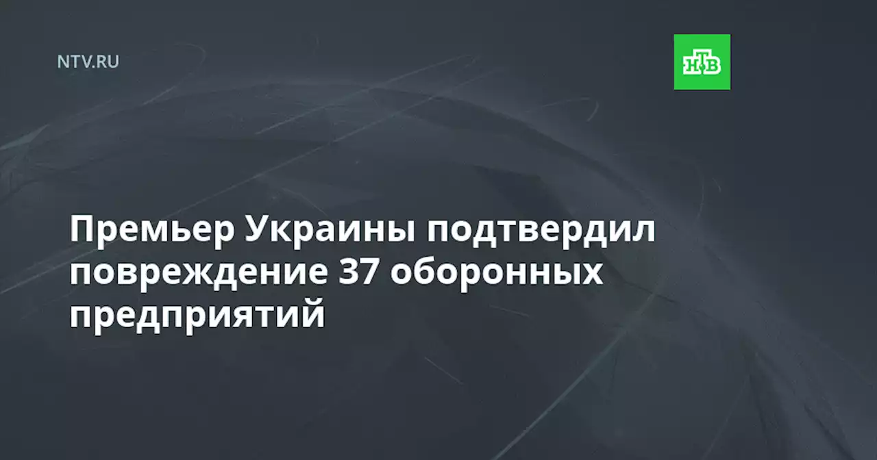 Премьер Украины подтвердил повреждение 37 оборонных предприятий