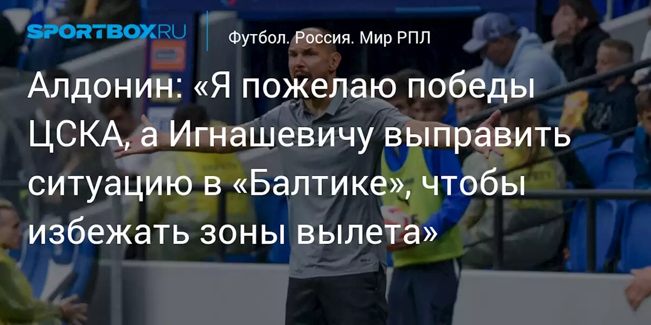 Алдонин: «Я пожелаю победы ЦСКА, а Игнашевичу выправить ситуацию в «Балтике», чтобы избежать зоны вылета»