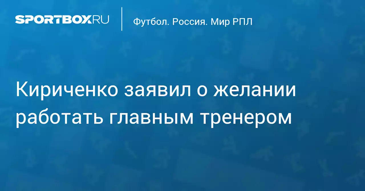 Кириченко заявил о желании работать главным тренером