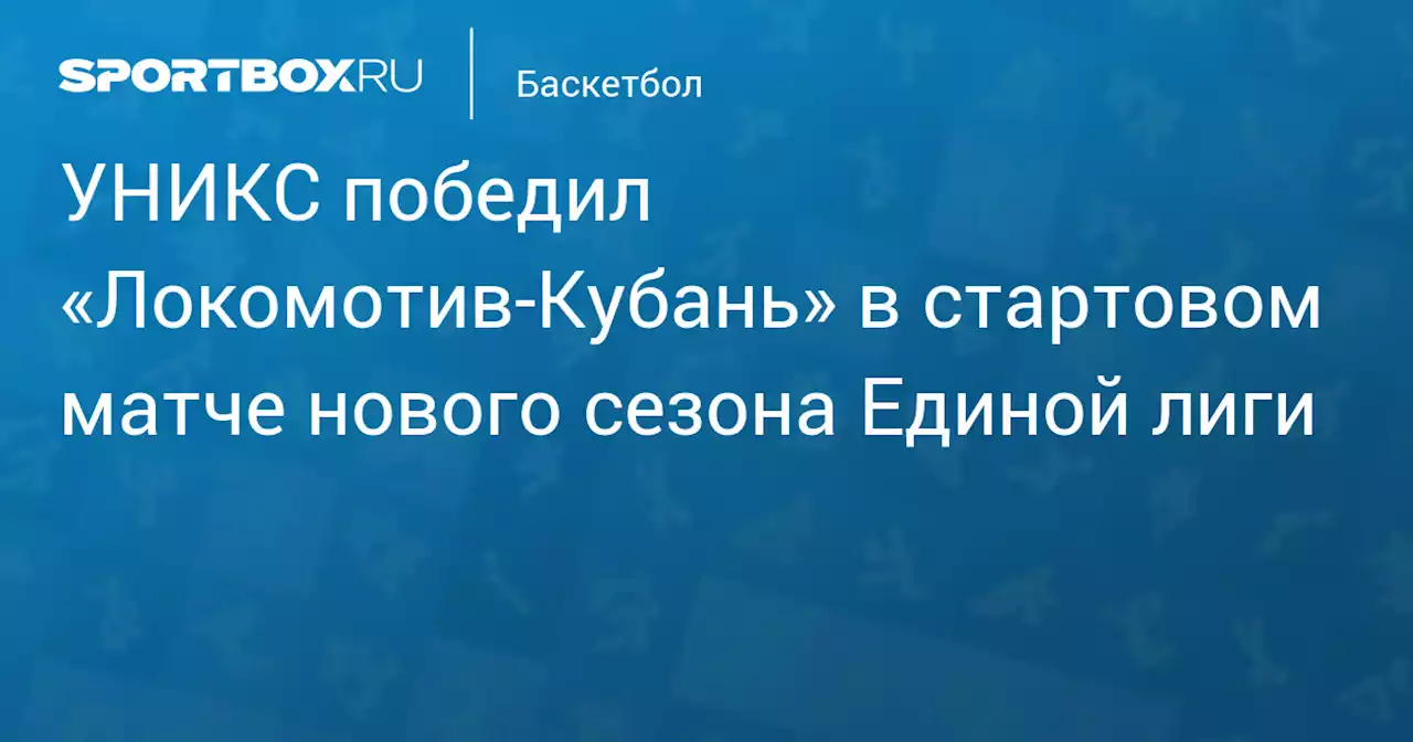 УНИКС победил «Локомотив‑Кубань» в стартовом матче нового сезона Единой лиги