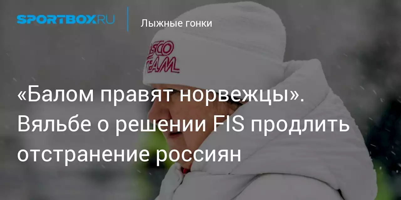 «Балом правят норвежцы». Вяльбе о решении FIS продлить отстранение россиян