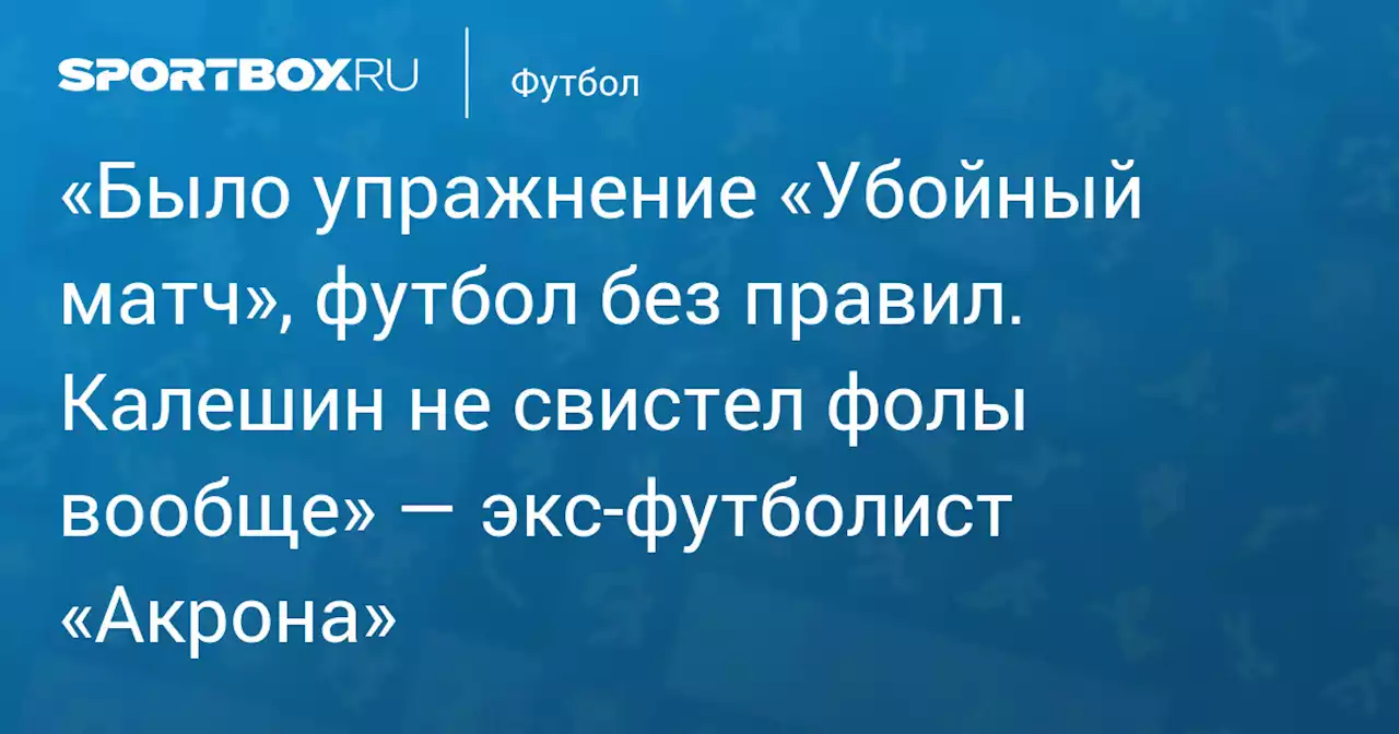 «Было упражнение «Убойный матч», футбол без правил. Калешин не свистел фолы вообще» — экс‑футболист «Акрона»