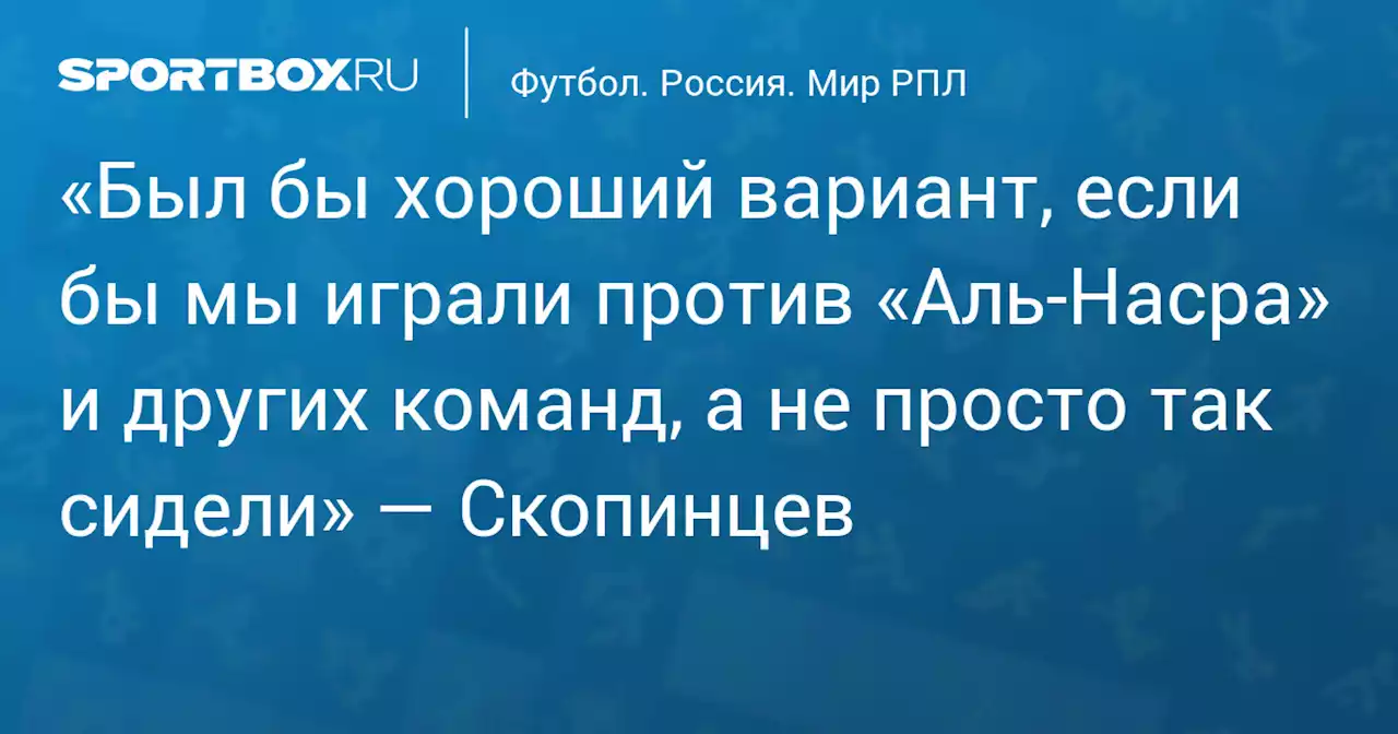 «Был бы хороший вариант, если бы мы играли против «Аль‑Насра» и других команд, а не просто так сидели» — Скопинцев