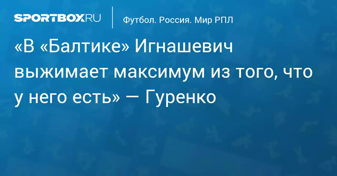 «В «Балтике» Игнашевич выжимает максимум из того, что у него есть» — Гуренко