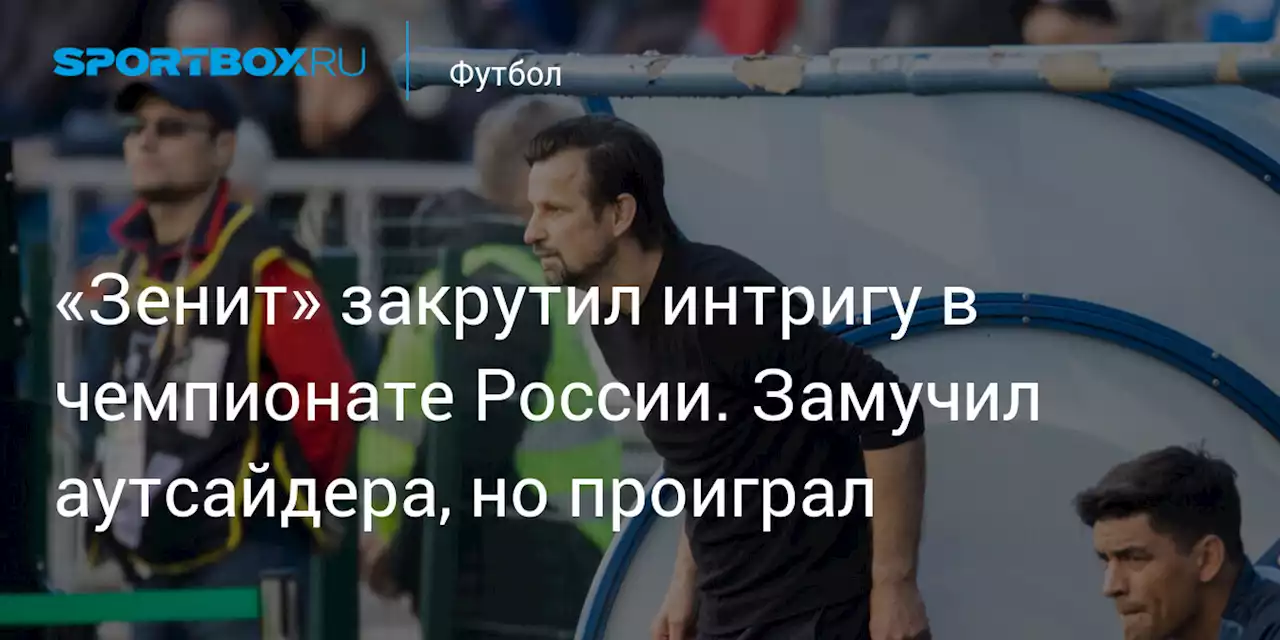 «Зенит» закрутил интригу в чемпионате России. Замучил аутсайдера, но проиграл