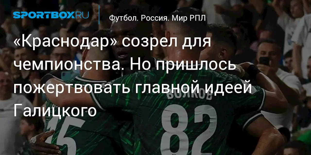 «Краснодар» созрел для чемпионства. Но пришлось пожертвовать главной идеей Галицкого