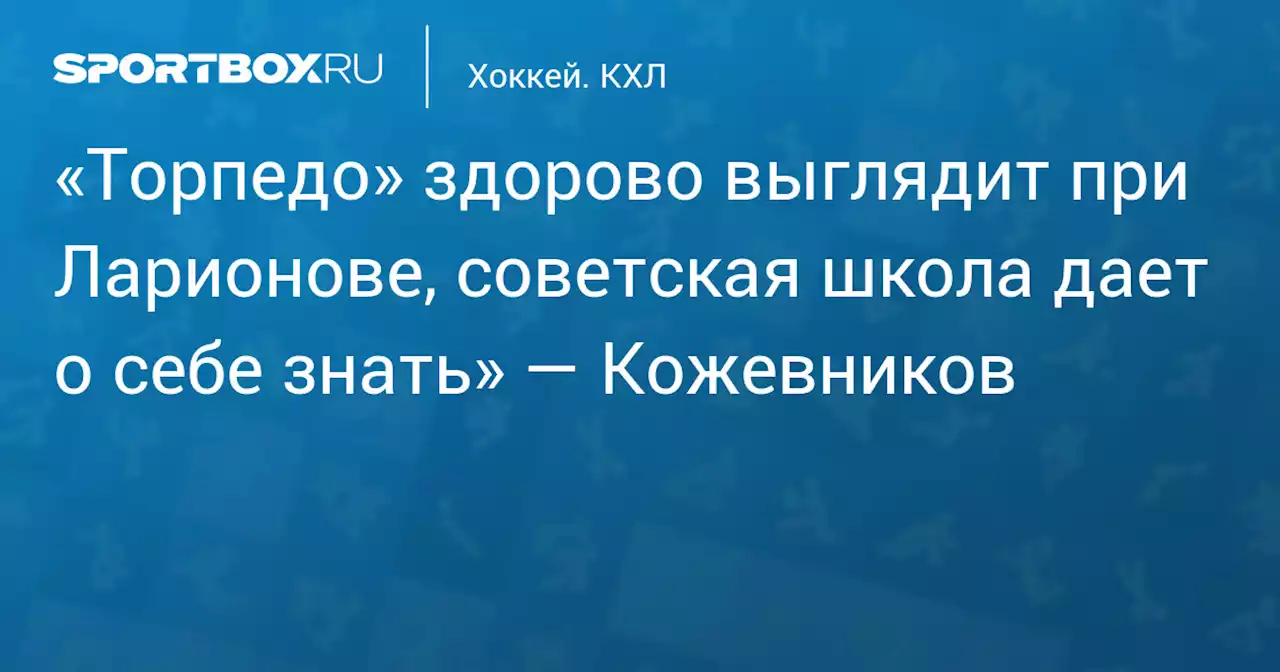 «Торпедо» здорово выглядит при Ларионове, советская школа дает о себе знать» — Кожевников