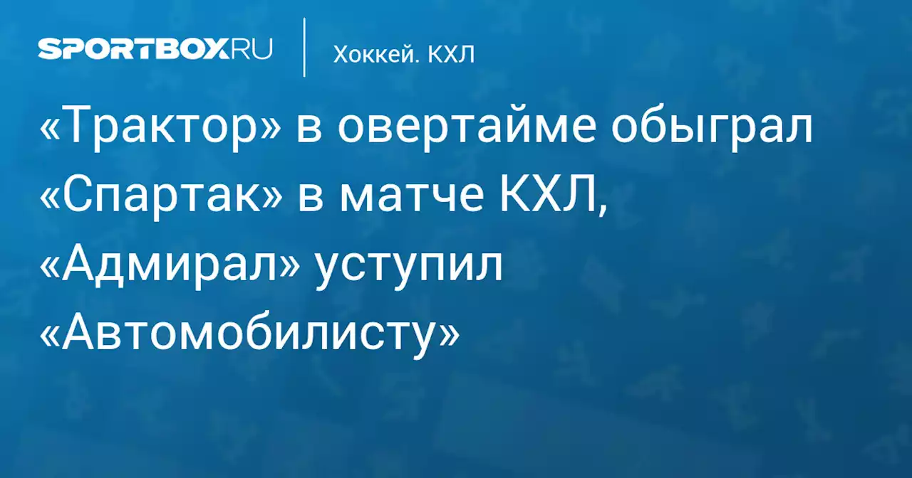 «Трактор» в овертайме обыграл «Спартак» в матче КХЛ, «Адмирал» уступил «Автомобилисту»