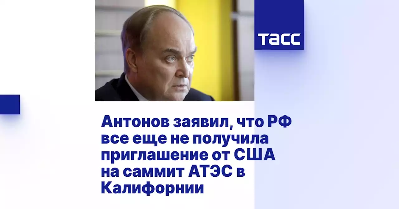 Антонов заявил, что РФ все еще не получила приглашение от США на саммит АТЭС в Калифорнии