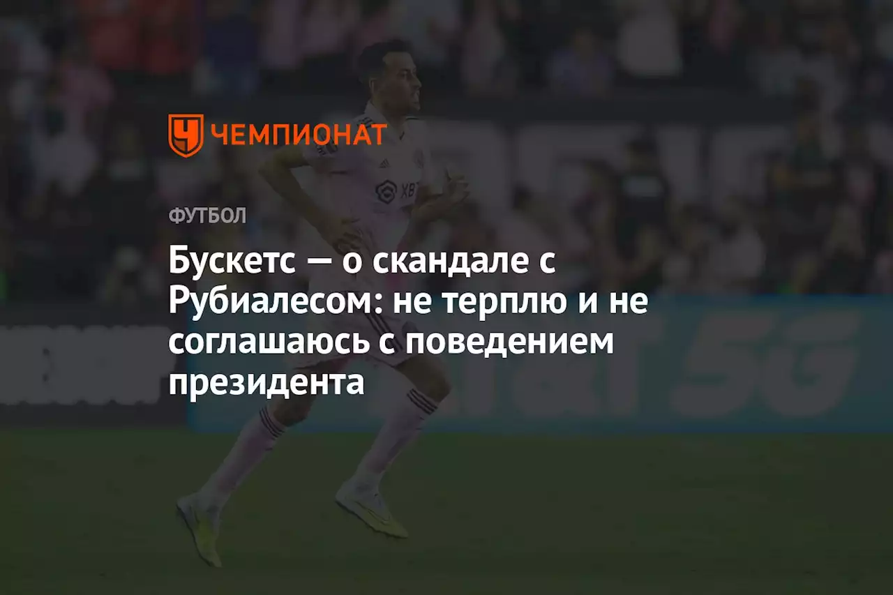 Бускетс — о скандале с Рубиалесом: не терплю и не соглашаюсь с поведением президента