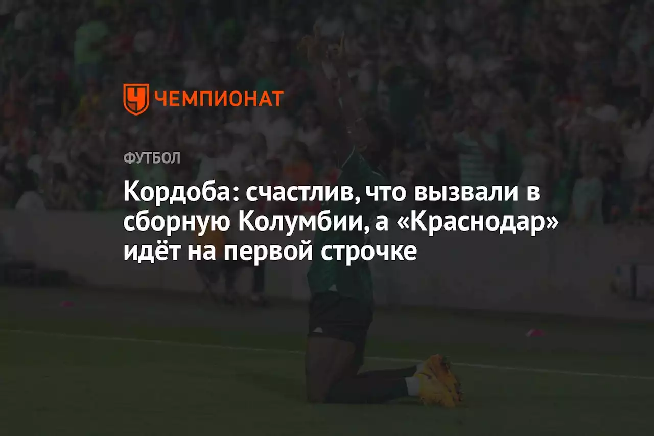 Кордоба: счастлив, что вызвали в сборную Колумбии, а «Краснодар» идёт на первой строчке